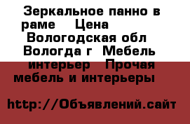 Зеркальное панно в раме  › Цена ­ 14 000 - Вологодская обл., Вологда г. Мебель, интерьер » Прочая мебель и интерьеры   